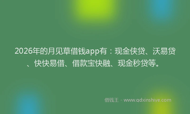 2026年的月见草借钱app有：现金侠贷、沃易贷、快快易借、借款宝快融、现金秒贷等。