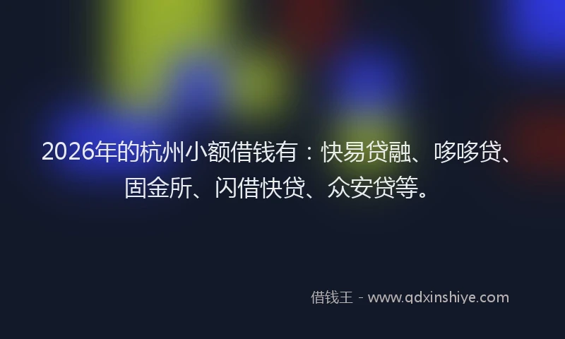 2026年的杭州小额借钱有：快易贷融、哆哆贷、固金所、闪借快贷、众安贷等。