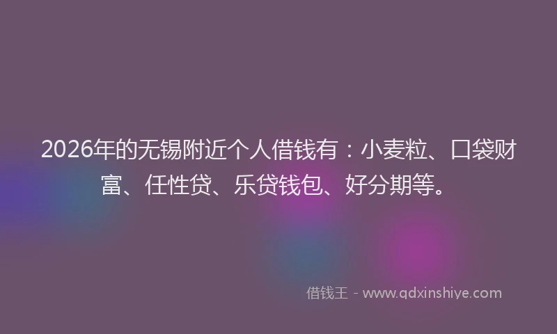 2026年的无锡附近个人借钱有：小麦粒、口袋财富、任性贷、乐贷钱包、好分期等。