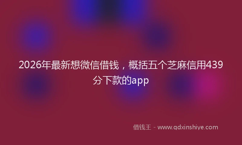 2026年最新想微信借钱，概括五个芝麻信用439分下款的app