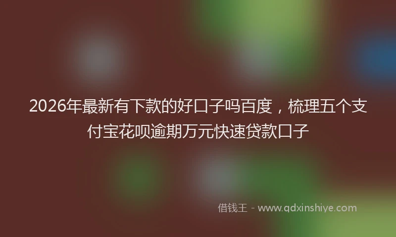 2026年最新有下款的好口子吗百度，梳理五个支付宝花呗逾期万元快速贷款口子
