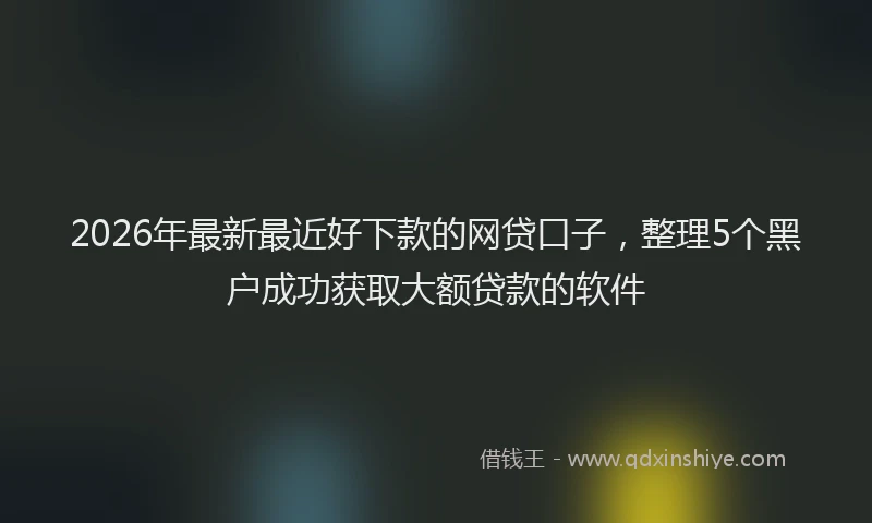 2026年最新最近好下款的网贷口子，整理5个黑户成功获取大额贷款的软件