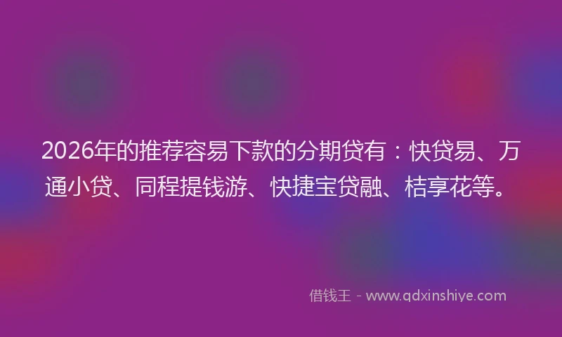 2026年的推荐容易下款的分期贷有：快贷易、万通小贷、同程提钱游、快捷宝贷融、桔享花等。