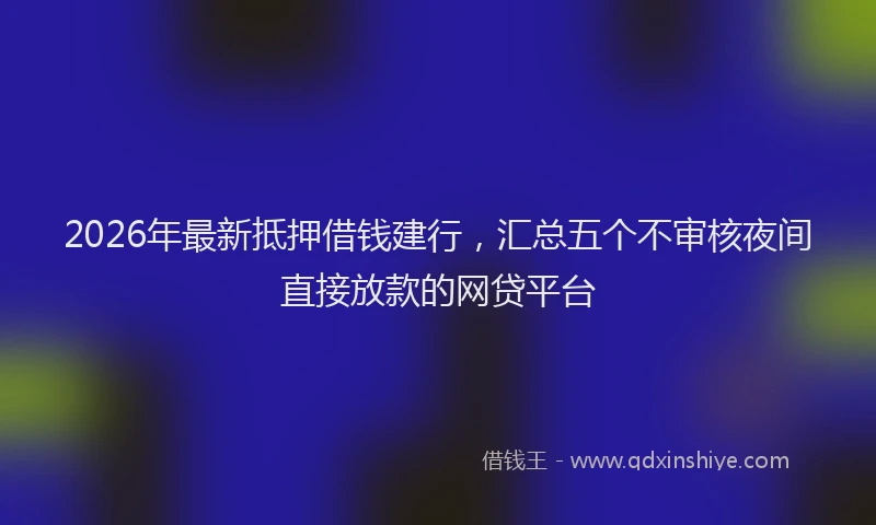 2026年最新抵押借钱建行，汇总五个不审核夜间直接放款的网贷平台