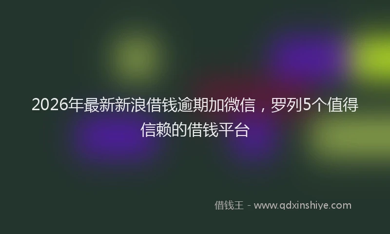2026年最新新浪借钱逾期加微信，罗列5个值得信赖的借钱平台
