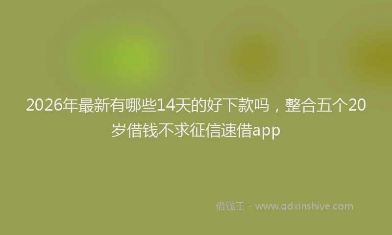 2026年最新有哪些14天的好下款吗，整合五个20岁借钱不求征信速借app