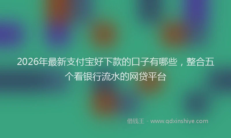2026年最新支付宝好下款的口子有哪些，整合五个看银行流水的网贷平台