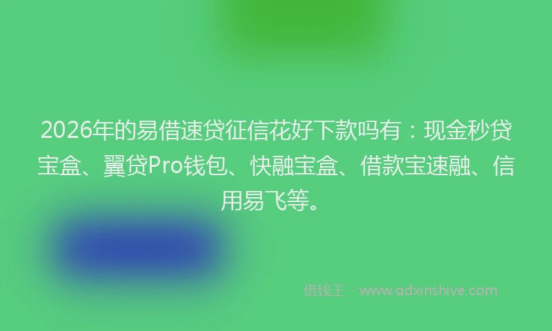 2026年的易借速贷征信花好下款吗有：现金秒贷宝盒、翼贷Pro钱包、快融宝盒、借款宝速融、信用易飞等。