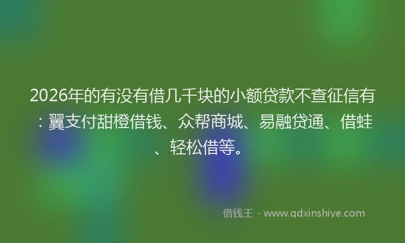 2026年的有没有借几千块的小额贷款不查征信有：翼支付甜橙借钱、众帮商城、易融贷通、借蛙、轻松借等。
