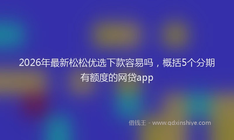 2026年最新松松优选下款容易吗，概括5个分期有额度的网贷app