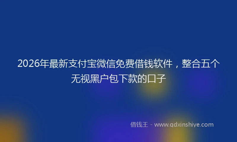 2026年最新支付宝微信免费借钱软件，整合五个无视黑户包下款的口子