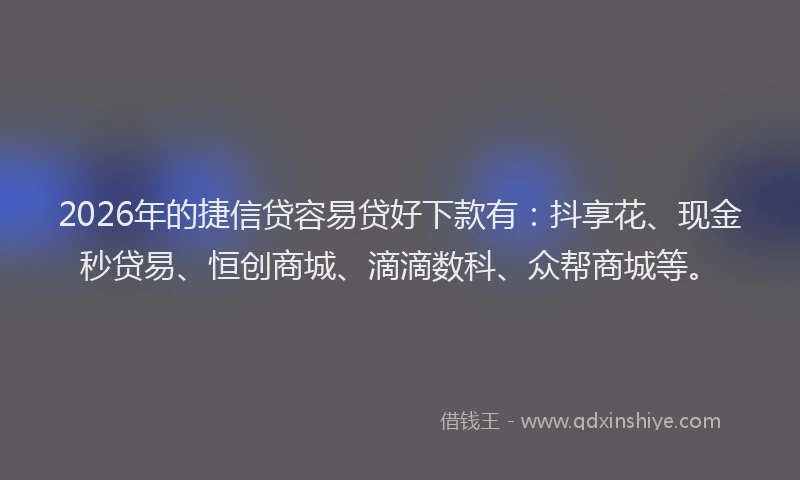 2026年的捷信贷容易贷好下款有：抖享花、现金秒贷易、恒创商城、滴滴数科、众帮商城等。