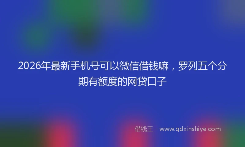 2026年最新手机号可以微信借钱嘛，罗列五个分期有额度的网贷口子