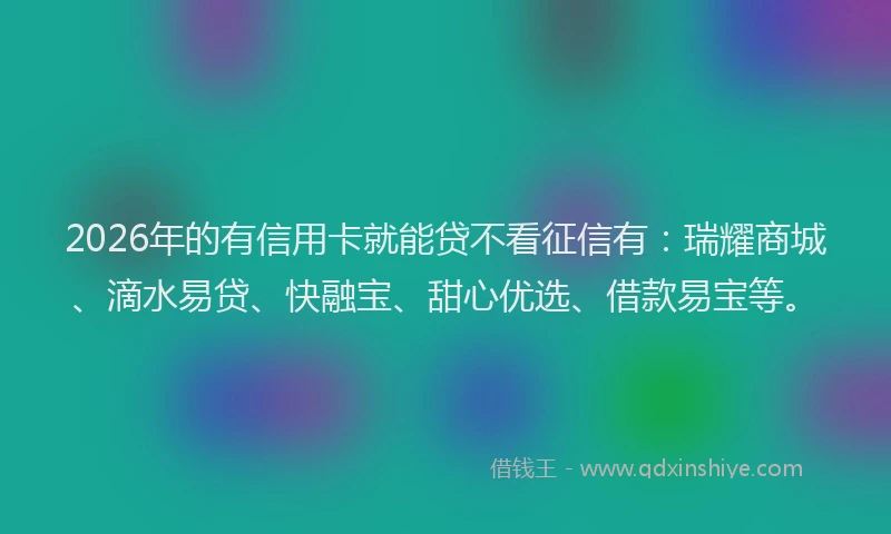2026年的有信用卡就能贷不看征信有：瑞耀商城、滴水易贷、快融宝、甜心优选、借款易宝等。