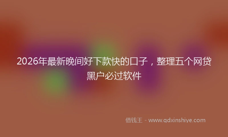2026年最新晚间好下款快的口子，整理五个网贷黑户必过软件
