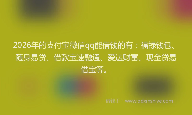 2026年的支付宝微信qq能借钱的有：福禄钱包、随身易贷、借款宝速融通、爱达财富、现金贷易借宝等。