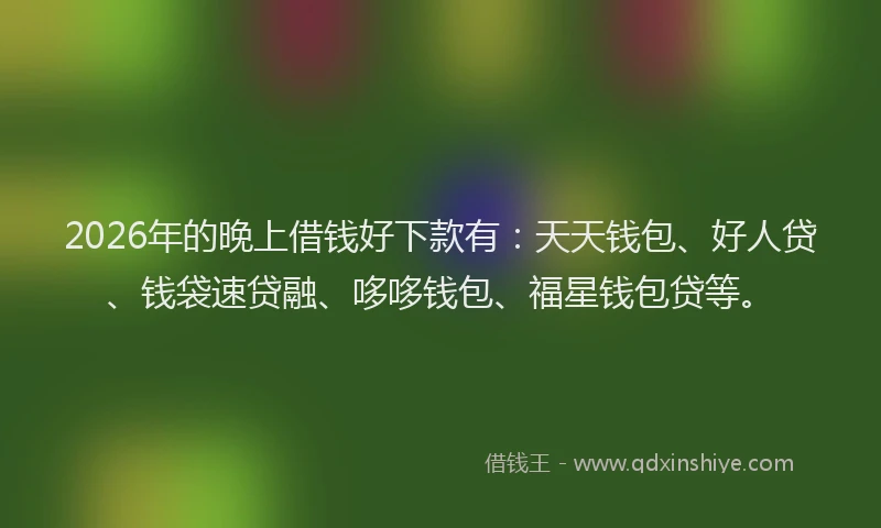 2026年的晚上借钱好下款有：天天钱包、好人贷、钱袋速贷融、哆哆钱包、福星钱包贷等。