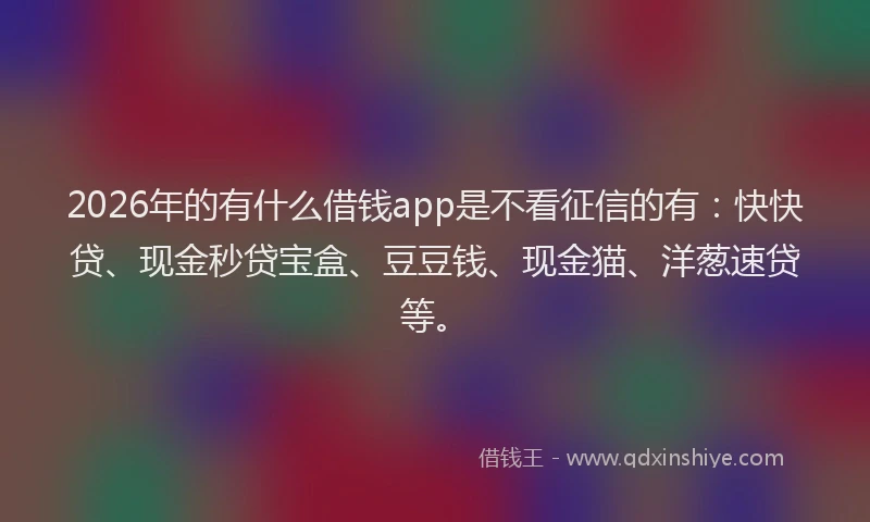 2026年的有什么借钱app是不看征信的有：快快贷、现金秒贷宝盒、豆豆钱、现金猫、洋葱速贷等。