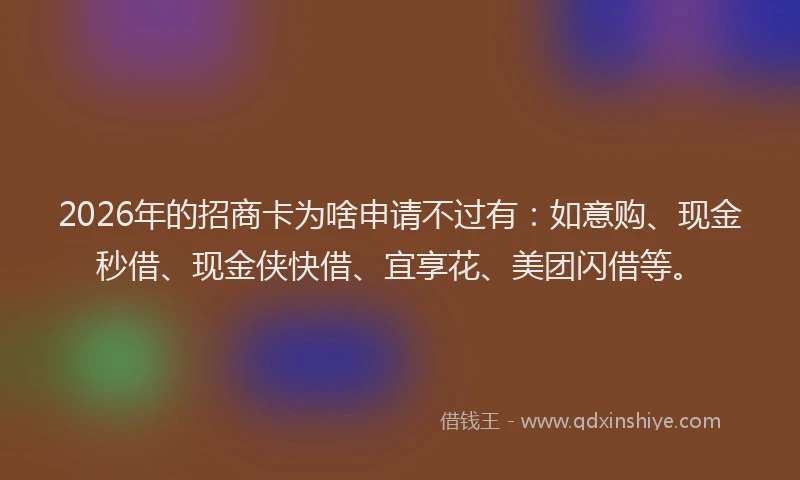 2026年的招商卡为啥申请不过有：如意购、现金秒借、现金侠快借、宜享花、美团闪借等。