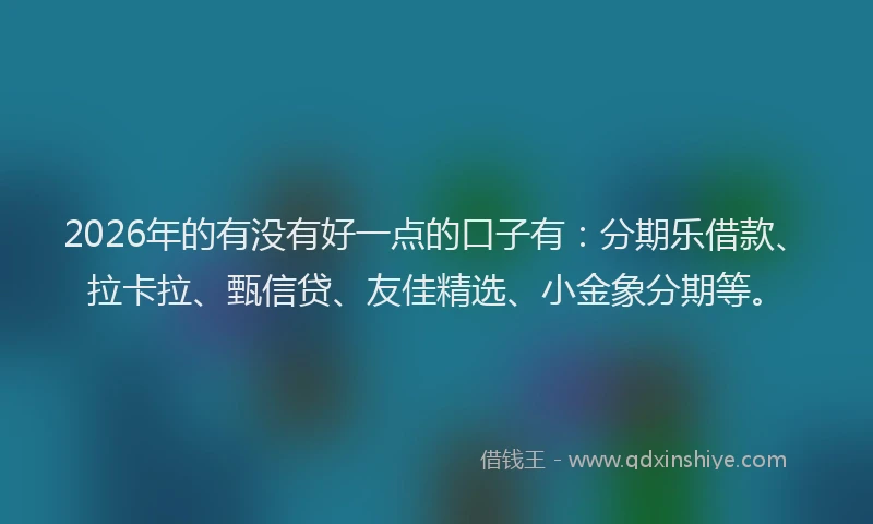 2026年的有没有好一点的口子有：分期乐借款、拉卡拉、甄信贷、友佳精选、小金象分期等。