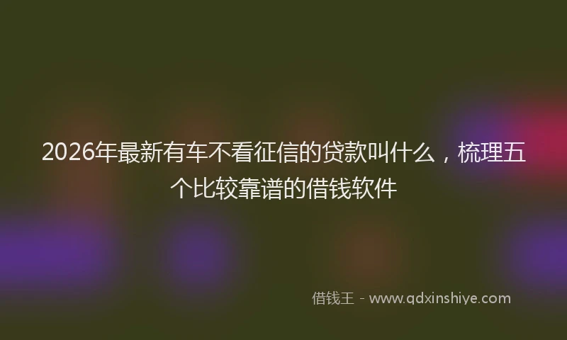 2026年最新有车不看征信的贷款叫什么，梳理五个比较靠谱的借钱软件