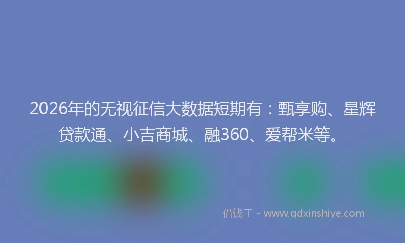 2026年的无视征信大数据短期有：甄享购、星辉贷款通、小吉商城、融360、爱帮米等。