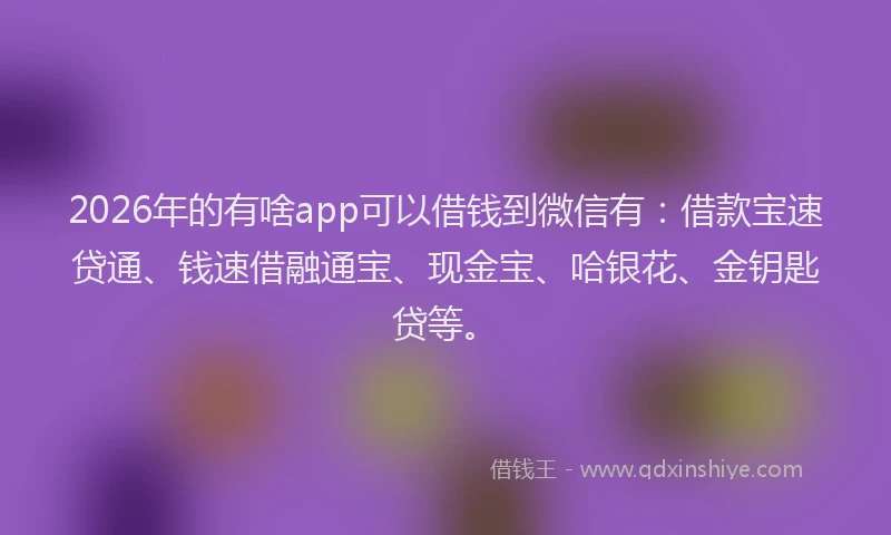 2026年的有啥app可以借钱到微信有：借款宝速贷通、钱速借融通宝、现金宝、哈银花、金钥匙贷等。