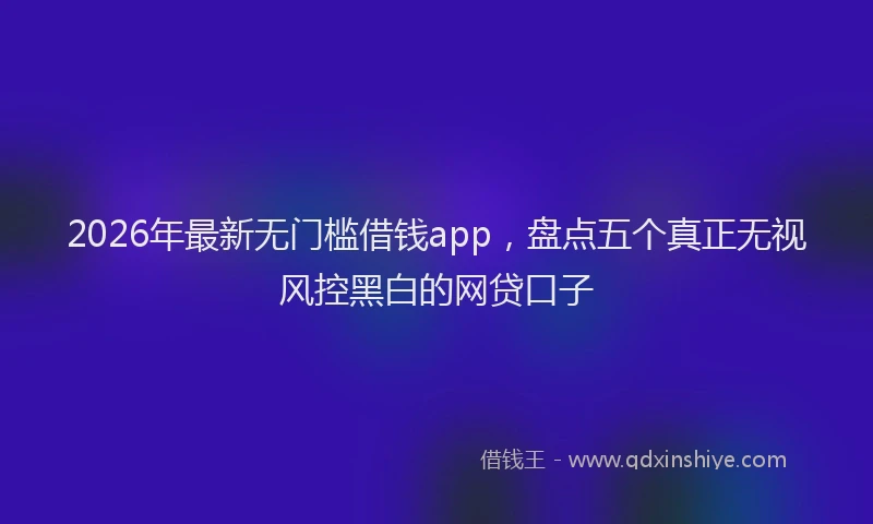 2026年最新无门槛借钱app，盘点五个真正无视风控黑白的网贷口子
