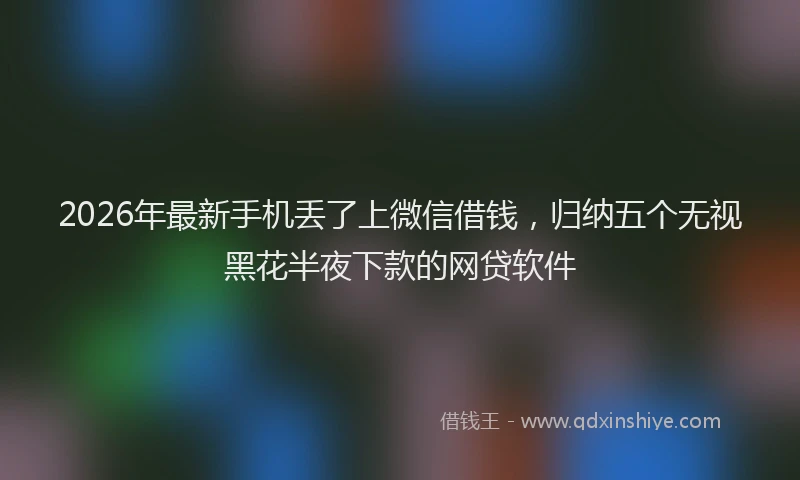 2026年最新手机丢了上微信借钱，归纳五个无视黑花半夜下款的网贷软件