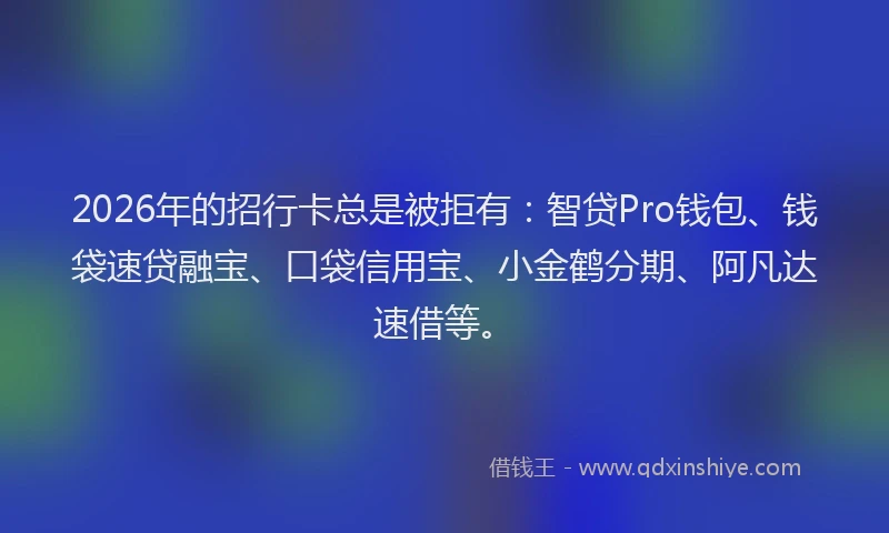 2026年的招行卡总是被拒有：智贷Pro钱包、钱袋速贷融宝、口袋信用宝、小金鹤分期、阿凡达速借等。