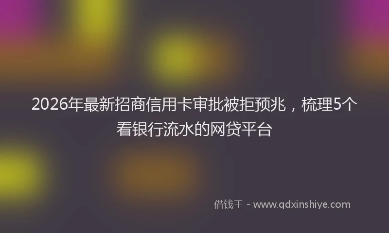 2026年最新招商信用卡审批被拒预兆，梳理5个看银行流水的网贷平台