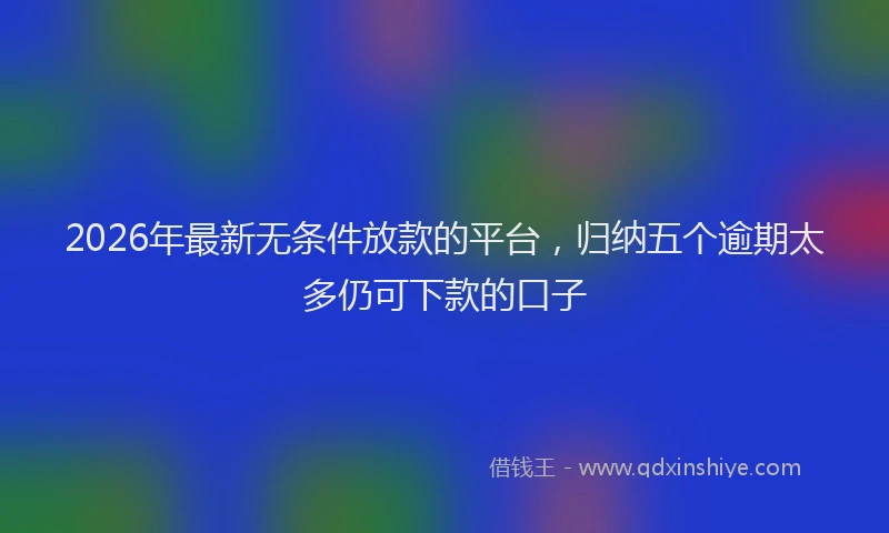 2026年最新无条件放款的平台，归纳五个逾期太多仍可下款的口子