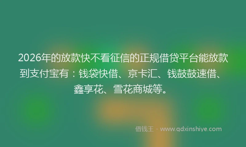 2026年的放款快不看征信的正规借贷平台能放款到支付宝有：钱袋快借、京卡汇、钱鼓鼓速借、鑫享花、雪花商城等。