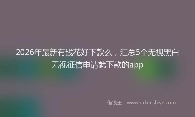 2026年最新有钱花好下款么，汇总5个无视黑白无视征信申请就下款的app