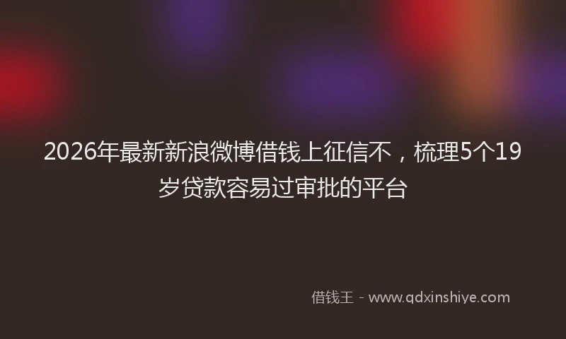 2026年最新新浪微博借钱上征信不，梳理5个19岁贷款容易过审批的平台