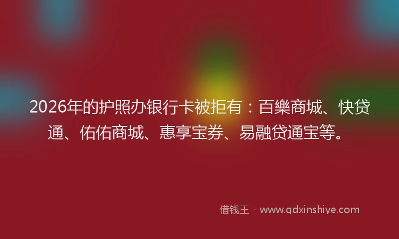 2026年的护照办银行卡被拒有：百樂商城、快贷通、佑佑商城、惠享宝券、易融贷通宝等。