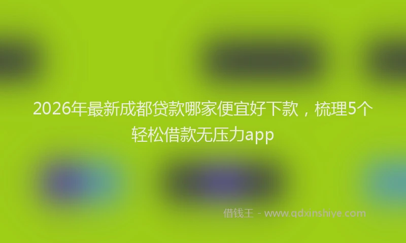 2026年最新成都贷款哪家便宜好下款，梳理5个轻松借款无压力app