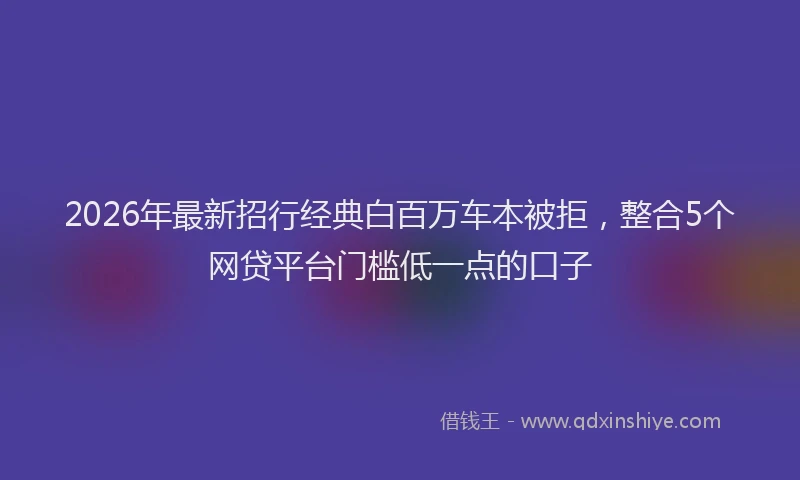 2026年最新招行经典白百万车本被拒，整合5个网贷平台门槛低一点的口子