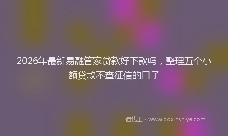 2026年最新易融管家贷款好下款吗，整理五个小额贷款不查征信的口子