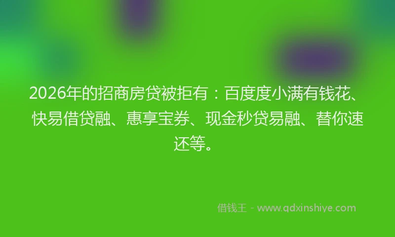 2026年的招商房贷被拒有：百度度小满有钱花、快易借贷融、惠享宝券、现金秒贷易融、替你速还等。