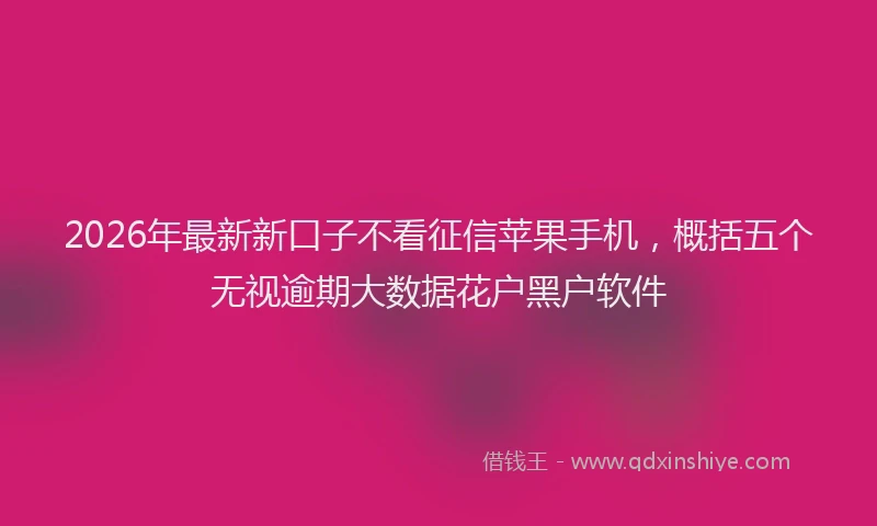 2026年最新新口子不看征信苹果手机，概括五个无视逾期大数据花户黑户软件