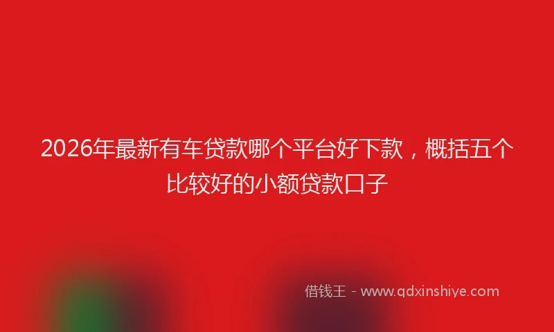 2026年最新有车贷款哪个平台好下款，概括五个比较好的小额贷款口子