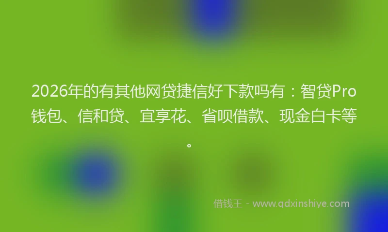 2026年的有其他网贷捷信好下款吗有：智贷Pro钱包、信和贷、宜享花、省呗借款、现金白卡等。