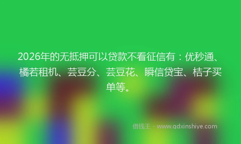 2026年的无抵押可以贷款不看征信有：优秒通、橘若租机、芸豆分、芸豆花、瞬信贷宝、桔子买单等。