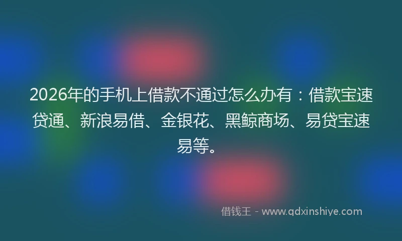 2026年的手机上借款不通过怎么办有：借款宝速贷通、新浪易借、金银花、黑鲸商场、易贷宝速易等。