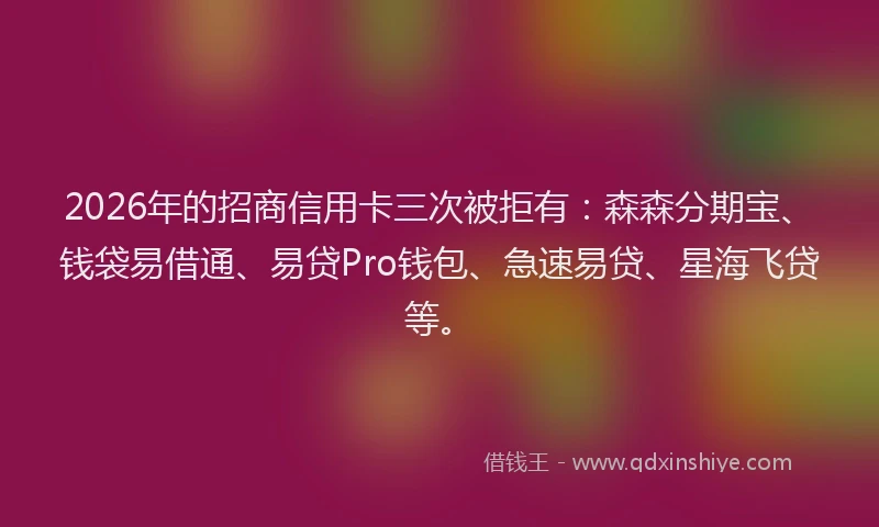 2026年的招商信用卡三次被拒有：森森分期宝、钱袋易借通、易贷Pro钱包、急速易贷、星海飞贷等。