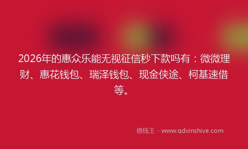 2026年的惠众乐能无视征信秒下款吗有：微微理财、惠花钱包、瑞泽钱包、现金侠途、柯基速借等。