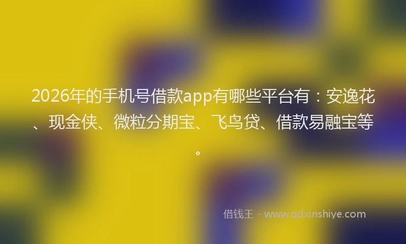 2026年的手机号借款app有哪些平台有：安逸花、现金侠、微粒分期宝、飞鸟贷、借款易融宝等。
