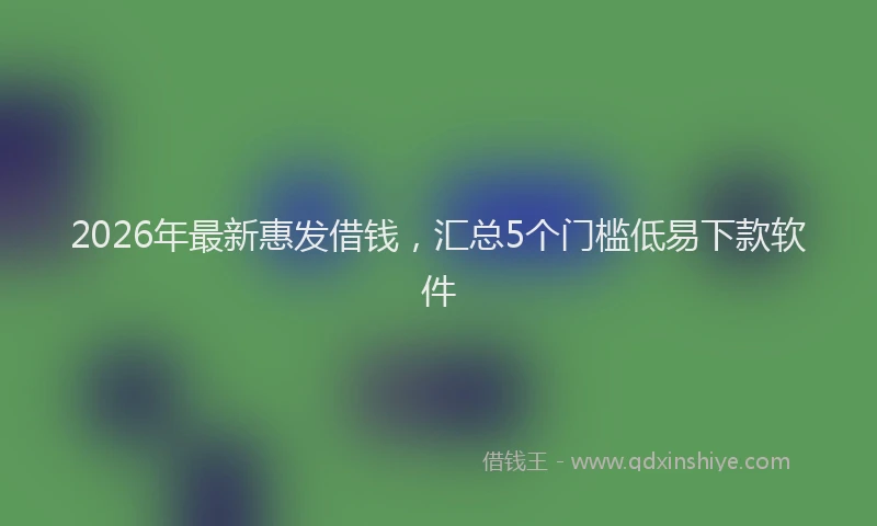 2026年最新惠发借钱，汇总5个门槛低易下款软件