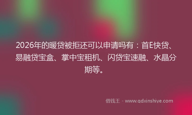 2026年的暖贷被拒还可以申请吗有：首E快贷、易融贷宝盒、掌中宝租机、闪贷宝速融、水晶分期等。